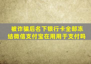 被诈骗后名下银行卡全部冻结微信支付宝在用用于支付吗