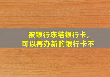 被银行冻结银行卡,可以再办新的银行卡不