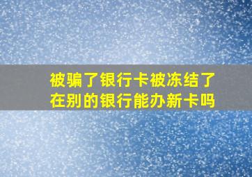 被骗了银行卡被冻结了在别的银行能办新卡吗