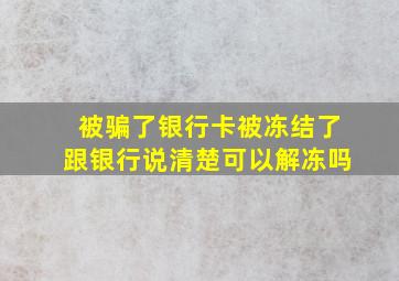 被骗了银行卡被冻结了跟银行说清楚可以解冻吗