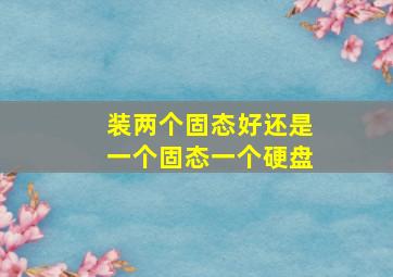 装两个固态好还是一个固态一个硬盘