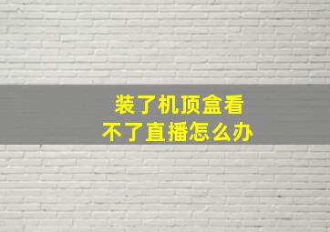 装了机顶盒看不了直播怎么办