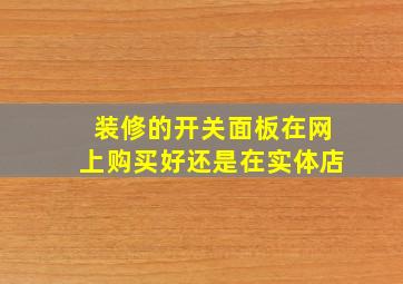 装修的开关面板在网上购买好还是在实体店