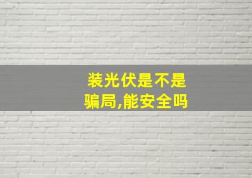 装光伏是不是骗局,能安全吗