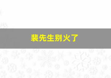 裴先生别火了