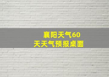 襄阳天气60天天气预报桌面