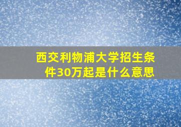 西交利物浦大学招生条件30万起是什么意思