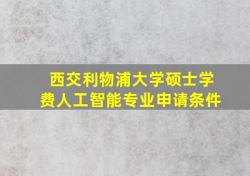 西交利物浦大学硕士学费人工智能专业申请条件