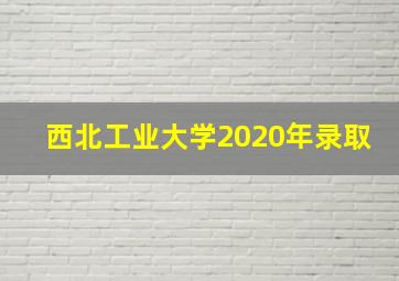 西北工业大学2020年录取