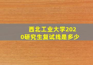 西北工业大学2020研究生复试线是多少