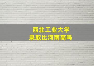 西北工业大学录取比河南高吗