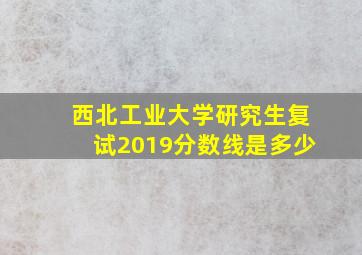 西北工业大学研究生复试2019分数线是多少