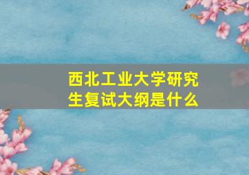 西北工业大学研究生复试大纲是什么