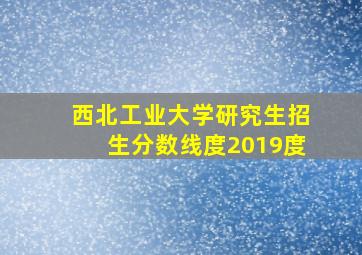 西北工业大学研究生招生分数线度2019度