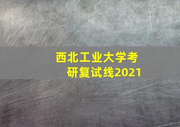 西北工业大学考研复试线2021