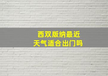 西双版纳最近天气适合出门吗