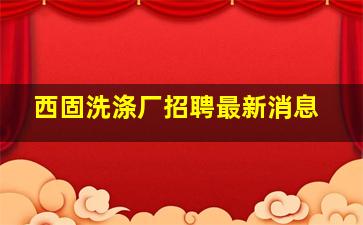 西固洗涤厂招聘最新消息