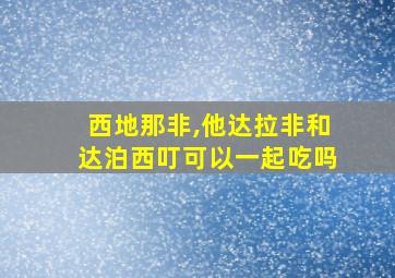 西地那非,他达拉非和达泊西叮可以一起吃吗