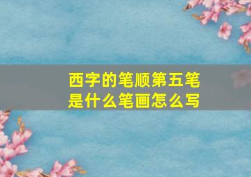 西字的笔顺第五笔是什么笔画怎么写