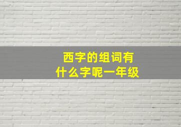 西字的组词有什么字呢一年级