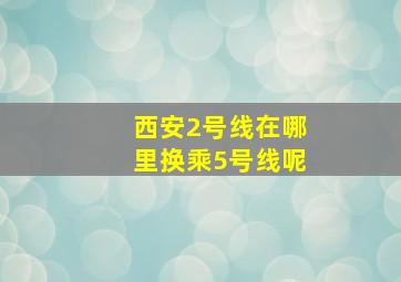 西安2号线在哪里换乘5号线呢