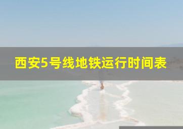 西安5号线地铁运行时间表