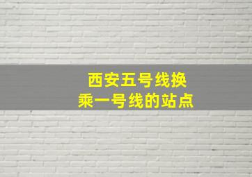 西安五号线换乘一号线的站点