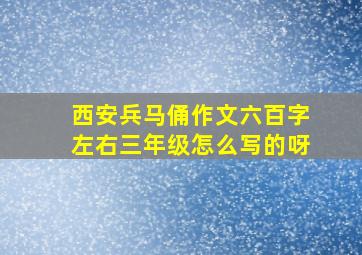 西安兵马俑作文六百字左右三年级怎么写的呀