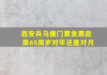 西安兵马俑门票免票政策65周岁对年还是对月