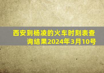 西安到杨凌的火车时刻表查询结果2024年3月10号