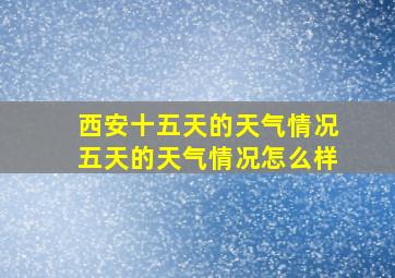 西安十五天的天气情况五天的天气情况怎么样