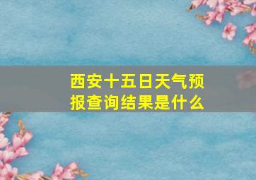 西安十五日天气预报查询结果是什么