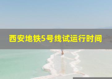 西安地铁5号线试运行时间