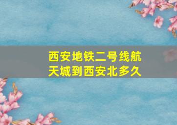 西安地铁二号线航天城到西安北多久