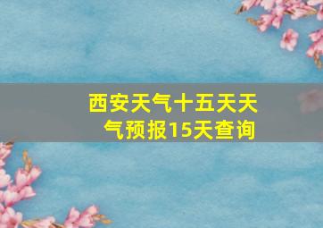 西安天气十五天天气预报15天查询