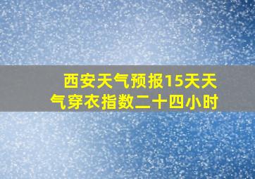 西安天气预报15天天气穿衣指数二十四小时