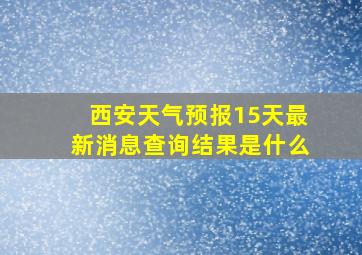 西安天气预报15天最新消息查询结果是什么