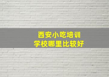 西安小吃培训学校哪里比较好