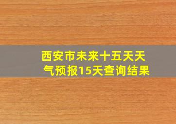 西安市未来十五天天气预报15天查询结果