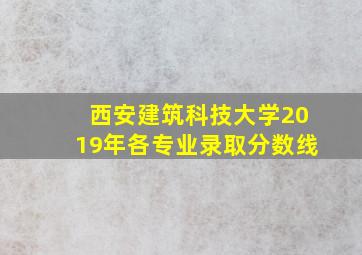 西安建筑科技大学2019年各专业录取分数线