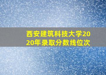 西安建筑科技大学2020年录取分数线位次