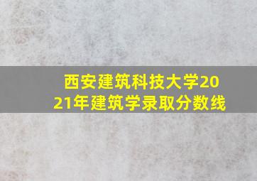 西安建筑科技大学2021年建筑学录取分数线