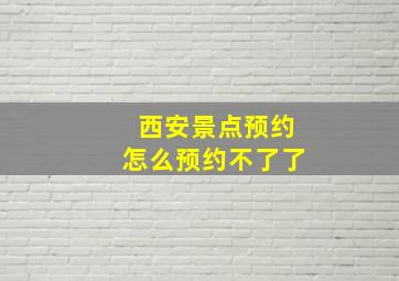 西安景点预约怎么预约不了了