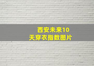 西安未来10天穿衣指数图片