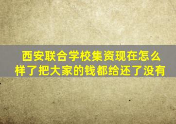 西安联合学校集资现在怎么样了把大家的钱都给还了没有