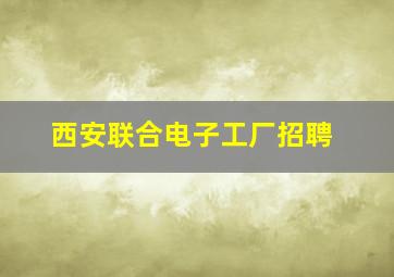 西安联合电子工厂招聘