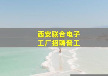 西安联合电子工厂招聘普工