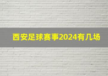 西安足球赛事2024有几场