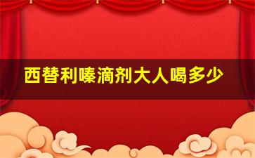 西替利嗪滴剂大人喝多少