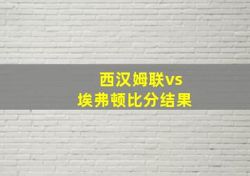 西汉姆联vs埃弗顿比分结果